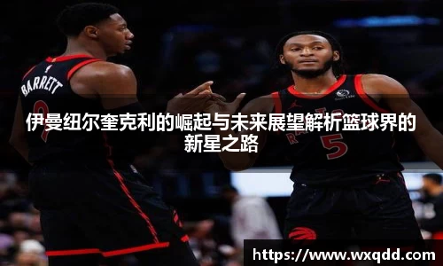 伊曼纽尔奎克利的崛起与未来展望解析篮球界的新星之路