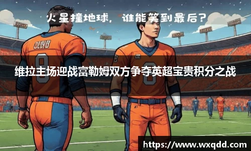 维拉主场迎战富勒姆双方争夺英超宝贵积分之战