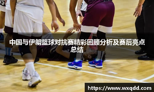 中国与伊朗篮球对抗赛精彩回顾分析及赛后亮点总结