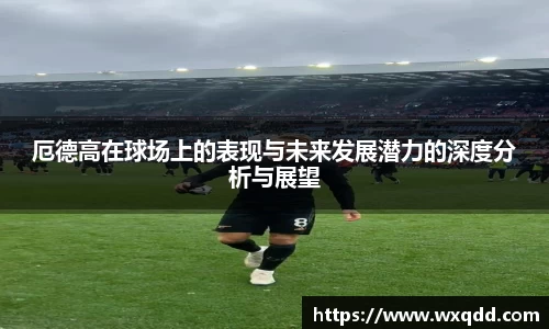 厄德高在球场上的表现与未来发展潜力的深度分析与展望